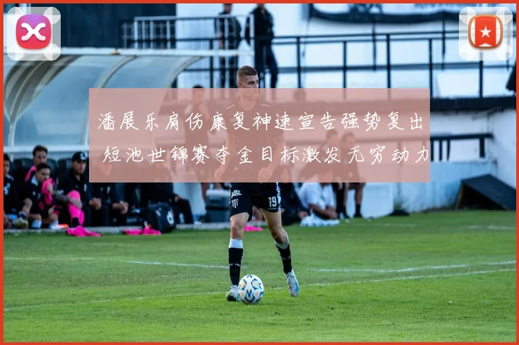 潘展乐肩伤康复神速宣告强势复出 短池世锦赛夺金目标激发无穷动力