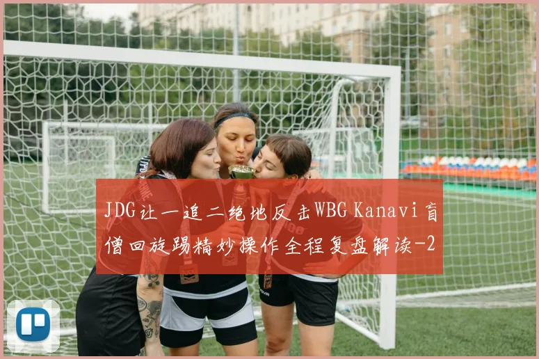 JDG让一追二绝地反击WBG Kanavi盲僧回旋踢精妙操作全程复盘解读
