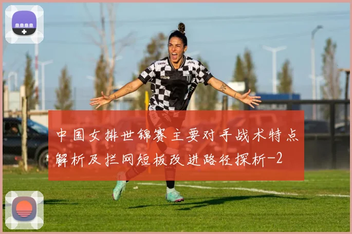 中国女排世锦赛主要对手战术特点解析及拦网短板改进路径探析