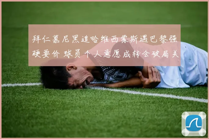 拜仁慕尼黑追哈维西蒙斯遇巴黎强硬要价 球员个人意愿成转会破局关键