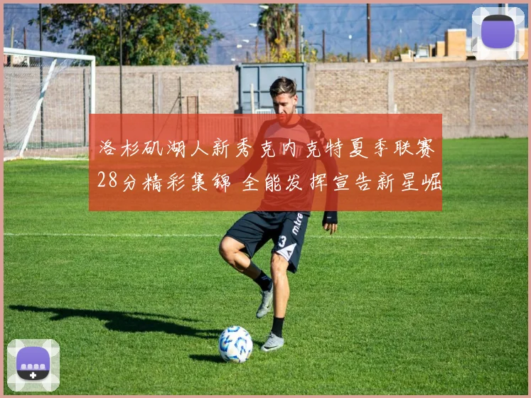 洛杉矶湖人新秀克内克特夏季联赛28分精彩集锦 全能发挥宣告新星崛起