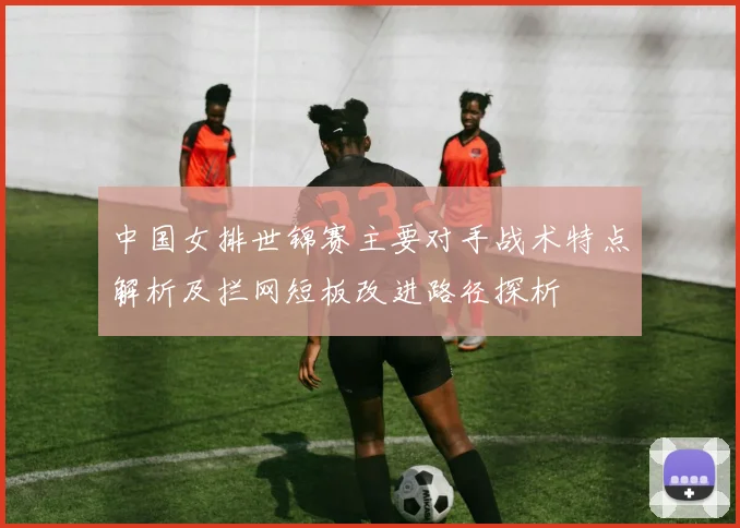 中国女排世锦赛主要对手战术特点解析及拦网短板改进路径探析