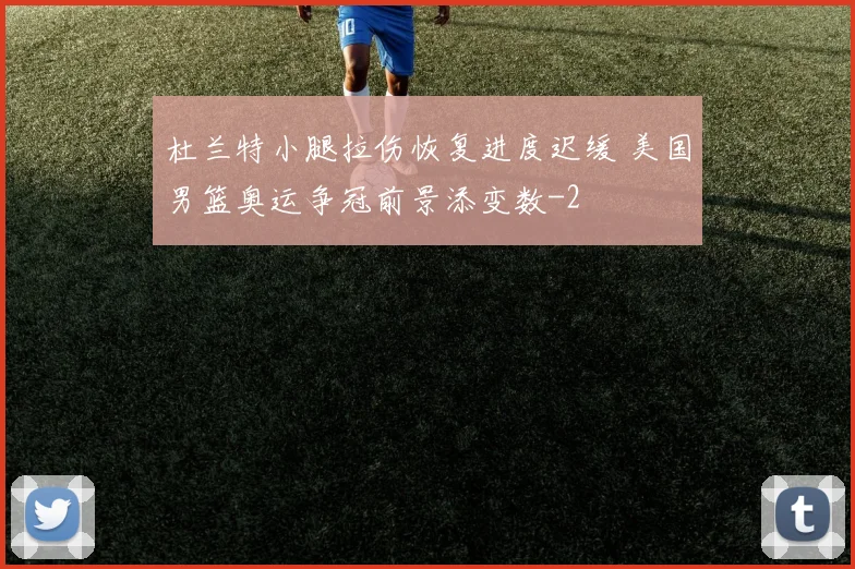 杜兰特小腿拉伤恢复进度迟缓 美国男篮奥运争冠前景添变数