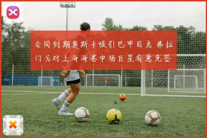 合同到期奥斯卡吸引巴甲目光 弗拉门戈对上海海港中场巨星有意免签