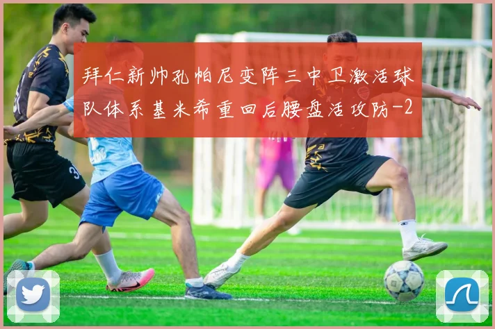 拜仁新帅孔帕尼变阵三中卫激活球队体系基米希重回后腰盘活攻防