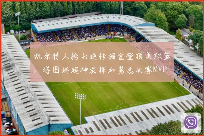 凯尔特人抢七逆转掘金登顶美职篮，塔图姆超神发挥加冕总决赛MVP