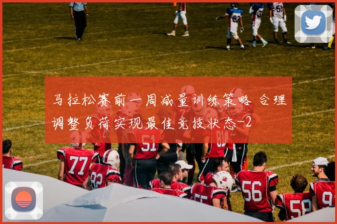 马拉松赛前一周减量训练策略 合理调整负荷实现最佳竞技状态