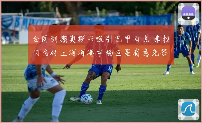 合同到期奥斯卡吸引巴甲目光 弗拉门戈对上海海港中场巨星有意免签