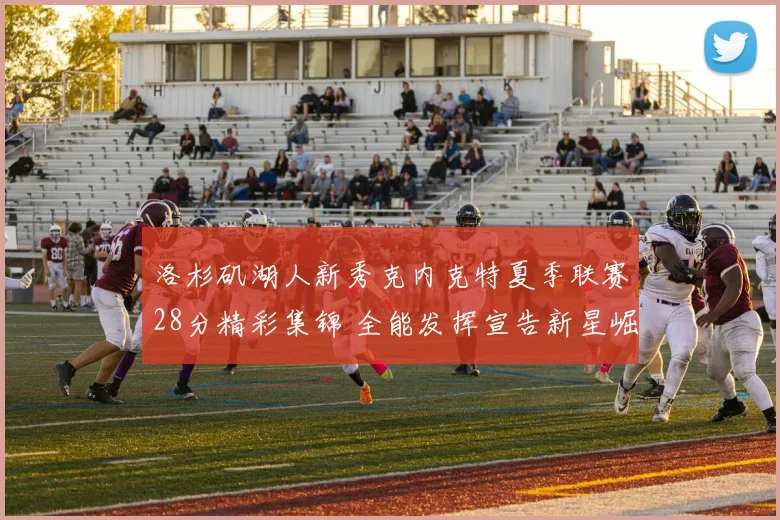 洛杉矶湖人新秀克内克特夏季联赛28分精彩集锦 全能发挥宣告新星崛起
