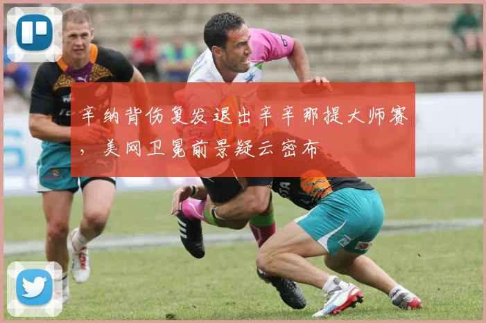 辛纳背伤复发退出辛辛那提大师赛，美网卫冕前景疑云密布