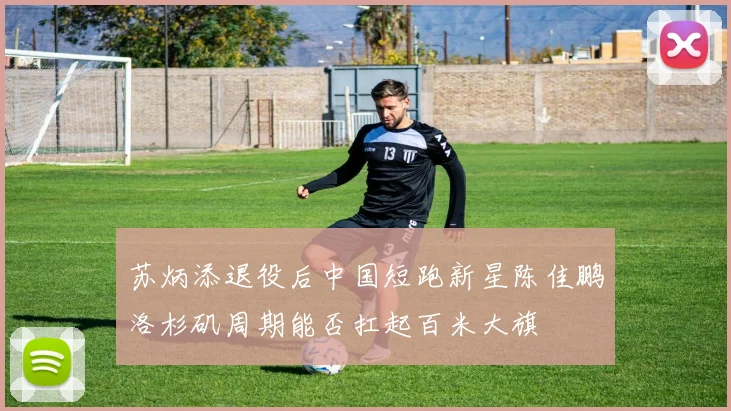 苏炳添退役后中国短跑新星陈佳鹏洛杉矶周期能否扛起百米大旗