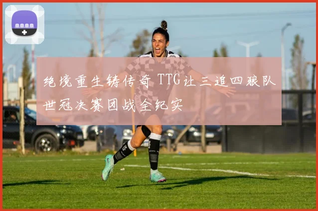 绝境重生铸传奇 TTG让三追四狼队世冠决赛团战全纪实
