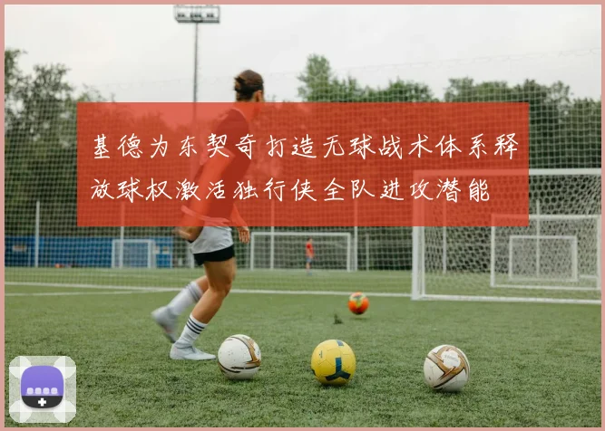 基德为东契奇打造无球战术体系释放球权激活独行侠全队进攻潜能