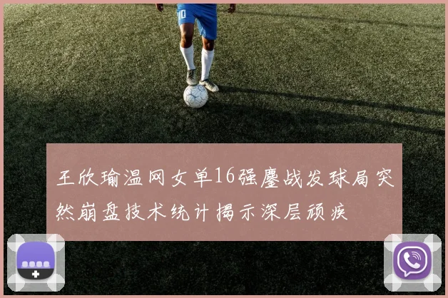 王欣瑜温网女单16强鏖战发球局突然崩盘技术统计揭示深层顽疾