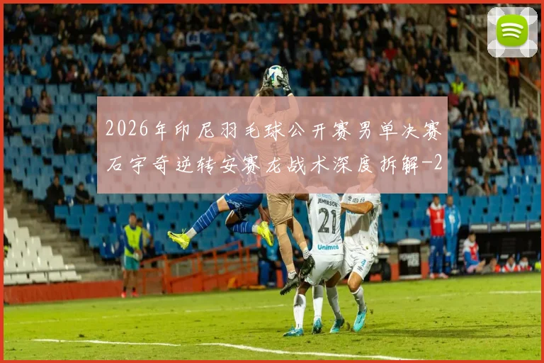 2026年印尼羽毛球公开赛男单决赛石宇奇逆转安赛龙战术深度拆解
