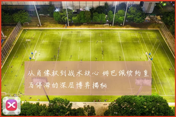 从肖像权到战术核心 姆巴佩续约皇马停滞的深层博弈揭秘