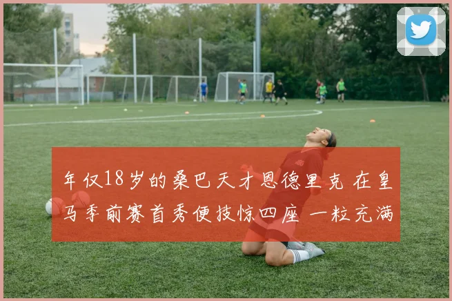 年仅18岁的桑巴天才恩德里克 在皇马季前赛首秀便技惊四座 一粒充满灵气的进球 尽显未来核心潜力与领袖气质