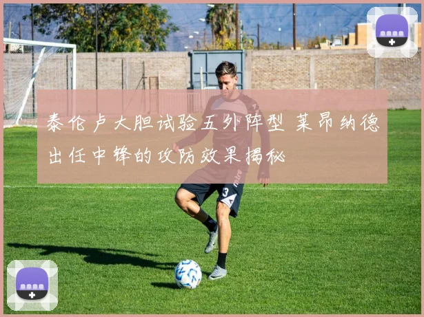 泰伦卢大胆试验五外阵型 莱昂纳德出任中锋的攻防效果揭秘