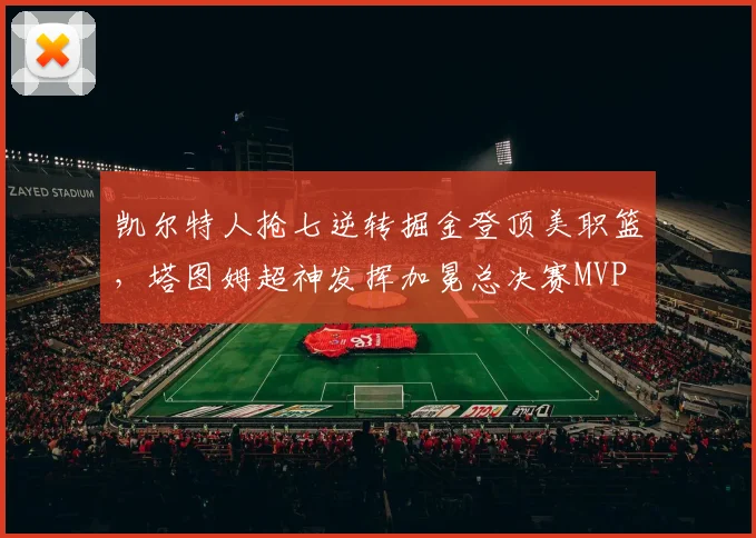 凯尔特人抢七逆转掘金登顶美职篮，塔图姆超神发挥加冕总决赛MVP